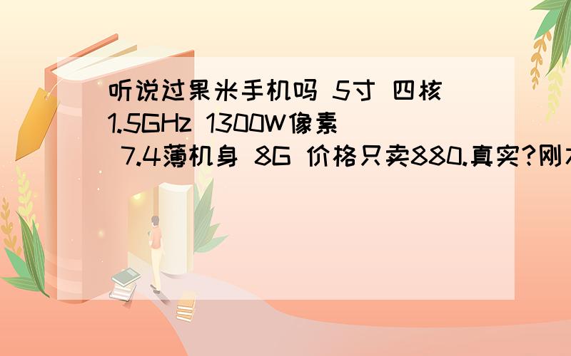 听说过果米手机吗 5寸 四核1.5GHz 1300W像素 7.4薄机身 8G 价格只卖880.真实?刚才去手机看到的 唉