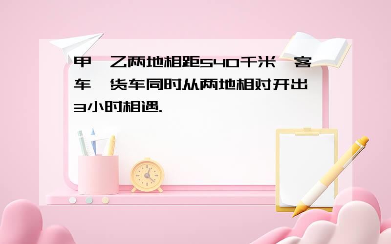 甲、乙两地相距540千米,客车、货车同时从两地相对开出,3小时相遇.