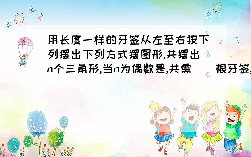 用长度一样的牙签从左至右按下列摆出下列方式摆图形,共摆出n个三角形,当n为偶数是,共需（）根牙签,