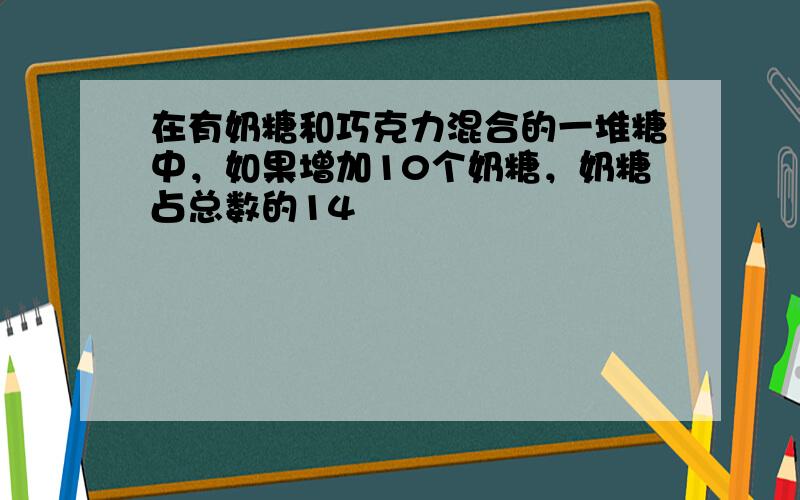 在有奶糖和巧克力混合的一堆糖中，如果增加10个奶糖，奶糖占总数的14