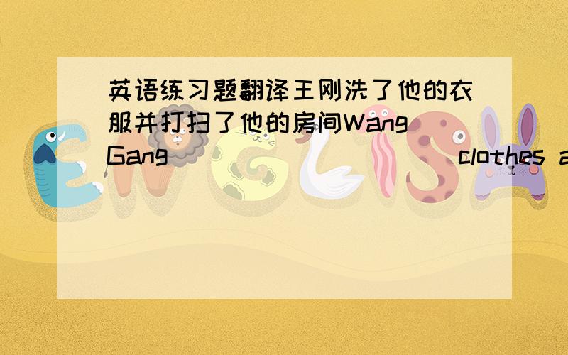 英语练习题翻译王刚洗了他的衣服并打扫了他的房间Wang Gang __________ clothes and ____