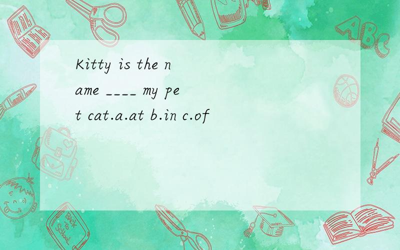 Kitty is the name ____ my pet cat.a.at b.in c.of