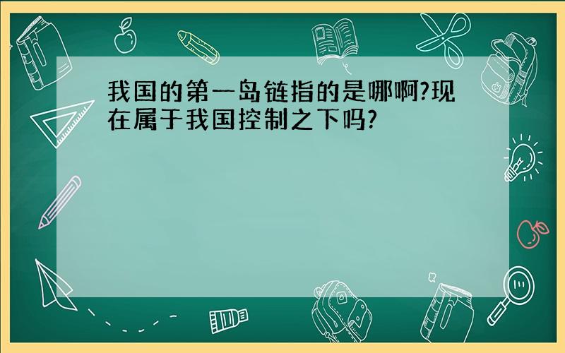 我国的第一岛链指的是哪啊?现在属于我国控制之下吗?