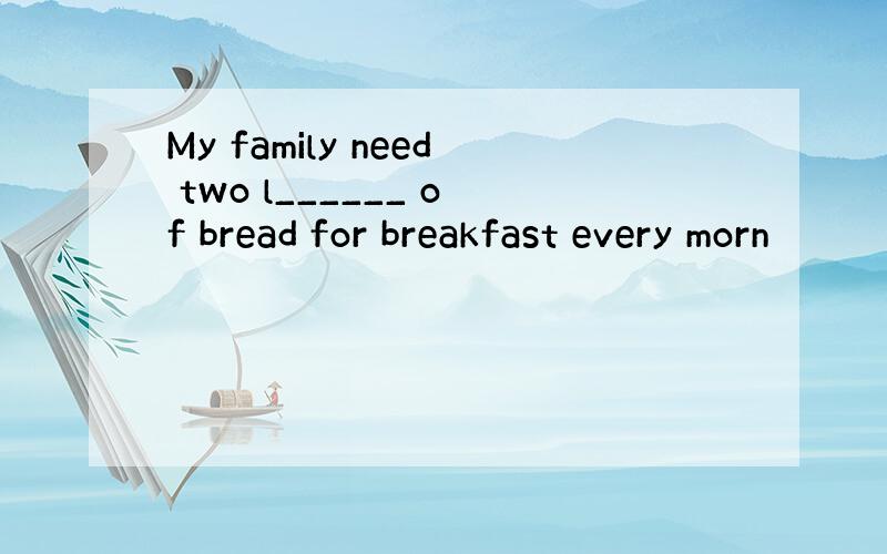 My family need two l______ of bread for breakfast every morn