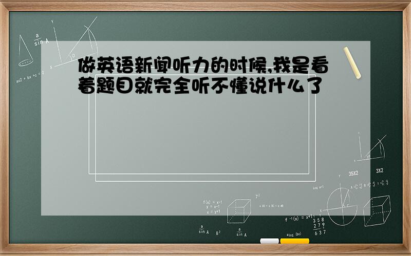 做英语新闻听力的时候,我是看着题目就完全听不懂说什么了