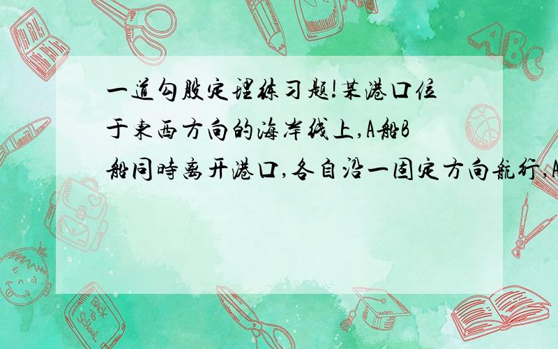 一道勾股定理练习题!某港口位于东西方向的海岸线上,A船B船同时离开港口,各自沿一固定方向航行,A船每小时航行16海里,B