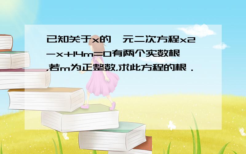 已知关于x的一元二次方程x2-x+14m=0有两个实数根，若m为正整数，求此方程的根．