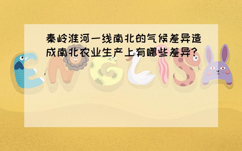 秦岭淮河一线南北的气候差异造成南北农业生产上有哪些差异?