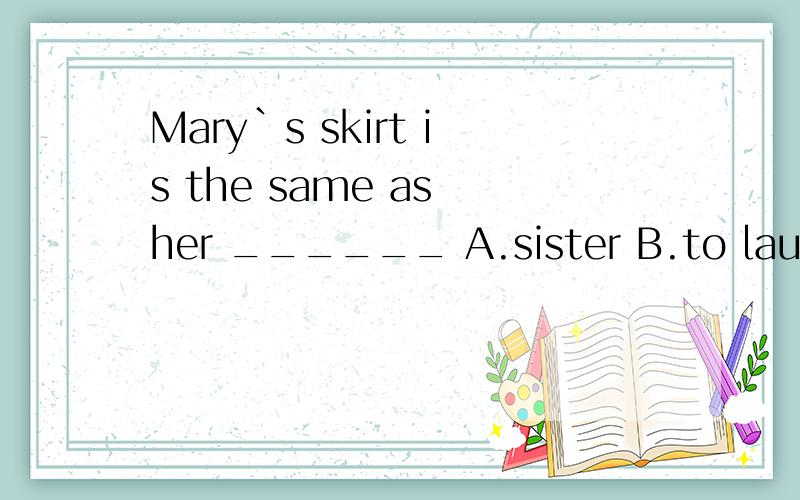 Mary`s skirt is the same as her ______ A.sister B.to laugh C