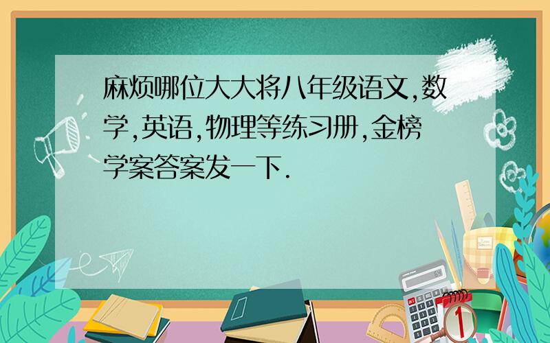 麻烦哪位大大将八年级语文,数学,英语,物理等练习册,金榜学案答案发一下.