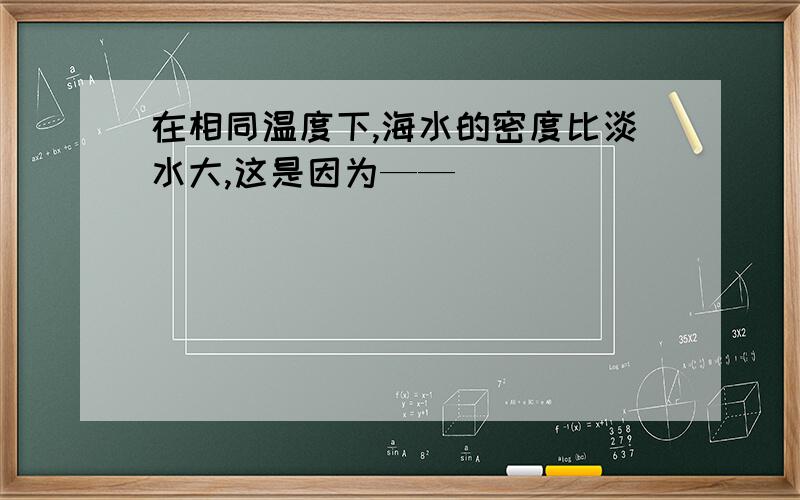 在相同温度下,海水的密度比淡水大,这是因为——