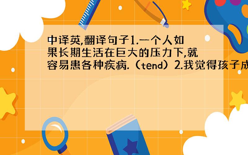 中译英,翻译句子1.一个人如果长期生活在巨大的压力下,就容易患各种疾病.（tend）2.我觉得孩子成功的关键是学会对自己