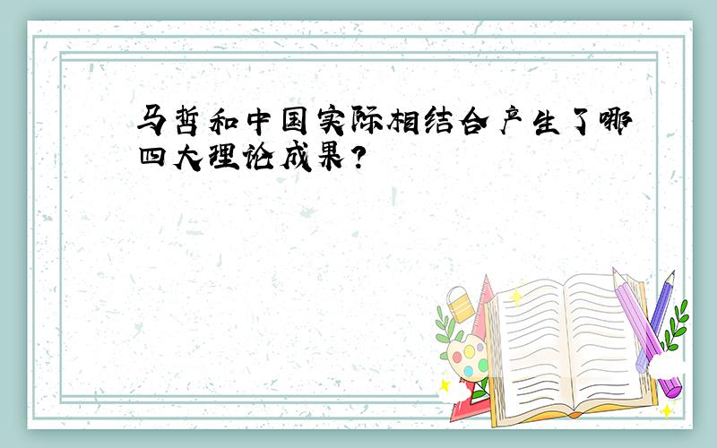 马哲和中国实际相结合产生了哪四大理论成果?