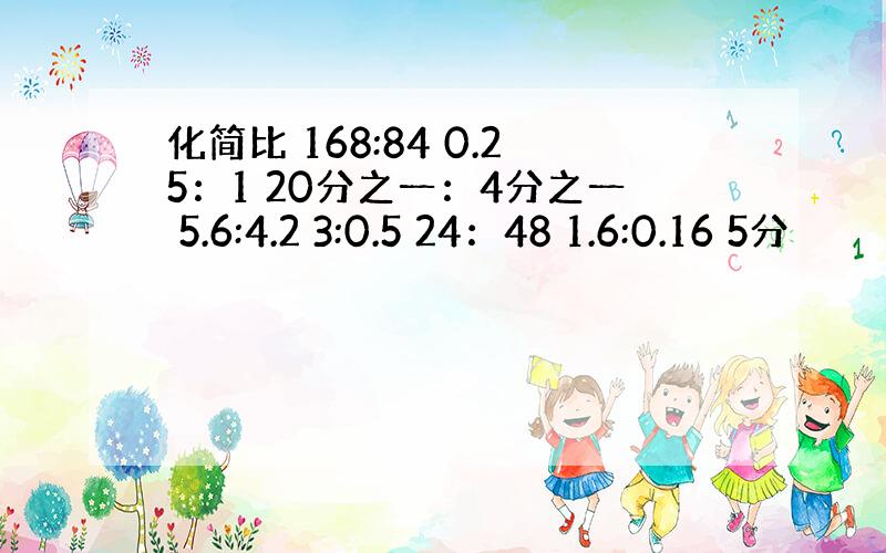 化简比 168:84 0.25：1 20分之一：4分之一 5.6:4.2 3:0.5 24：48 1.6:0.16 5分