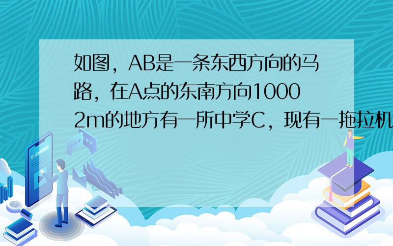 如图，AB是一条东西方向的马路，在A点的东南方向10002m的地方有一所中学C，现有一拖拉机自西向东行驶，拖拉机发出的噪