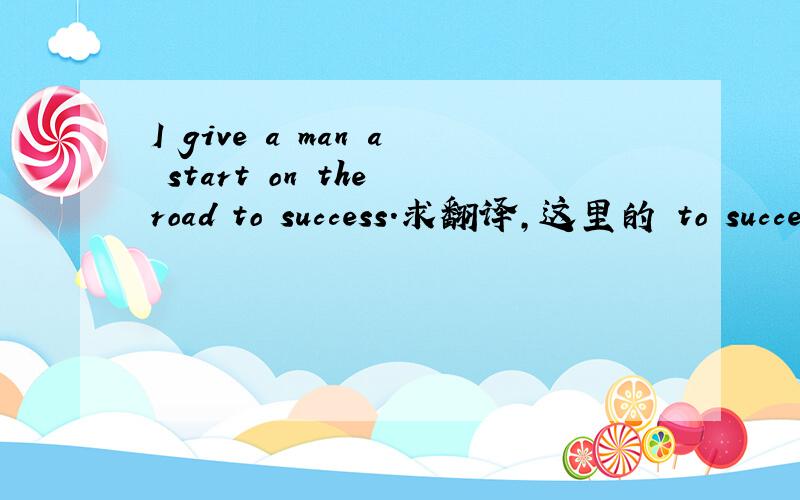 I give a man a start on the road to success.求翻译,这里的 to succe