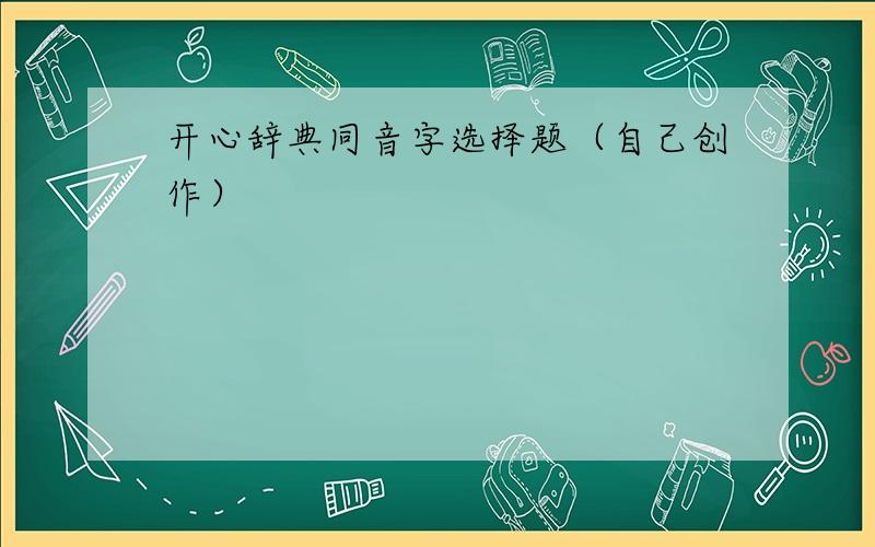 开心辞典同音字选择题（自己创作）