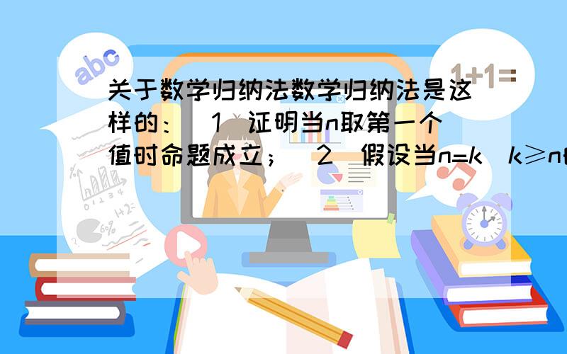 关于数学归纳法数学归纳法是这样的：（1）证明当n取第一个值时命题成立；（2）假设当n=k（k≥n的第一个值,k为自然数）