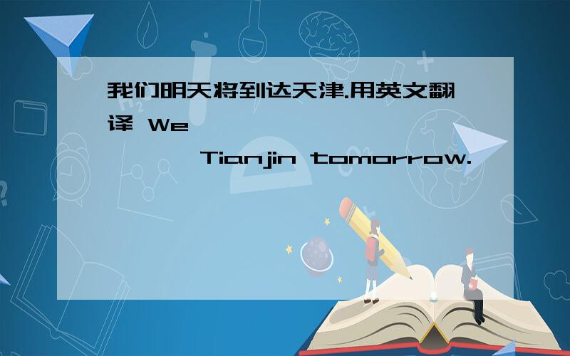 我们明天将到达天津.用英文翻译 We—— —— —— —— ——Tianjin tomorrow.