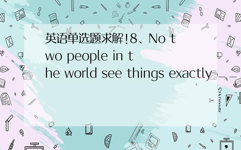 英语单选题求解!8、No two people in the world see things exactly ____