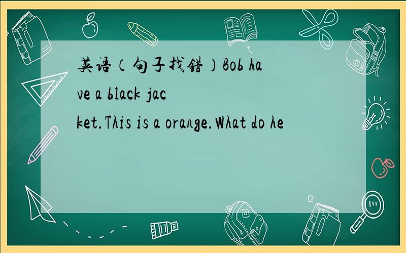 英语（句子找错）Bob have a black jacket.This is a orange.What do he