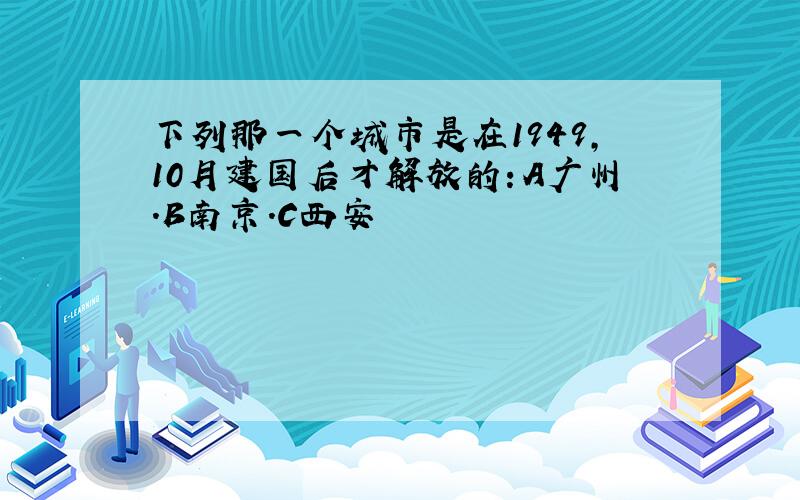 下列那一个城市是在1949,10月建国后才解放的：A广州.B南京.C西安