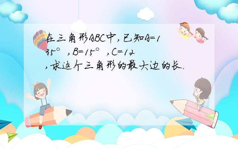 在三角形ABC中,已知A=135°,B=15°,C=12,求这个三角形的最大边的长.