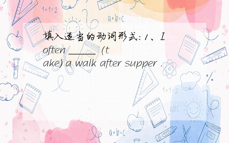 填入适当的动词形式:1、I often _____ (take) a walk after supper .