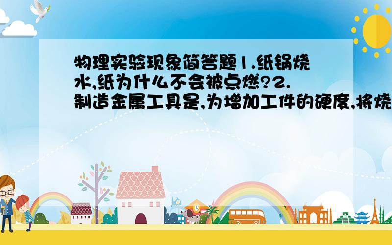 物理实验现象简答题1.纸锅烧水,纸为什么不会被点燃?2.制造金属工具是,为增加工件的硬度,将烧红的工件放入冷水中进行蹴火