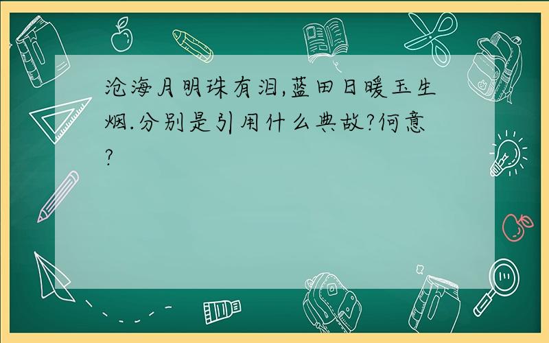 沧海月明珠有泪,蓝田日暖玉生烟.分别是引用什么典故?何意?