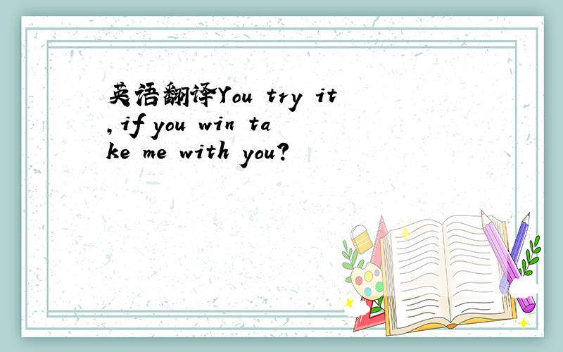 英语翻译You try it,if you win take me with you?