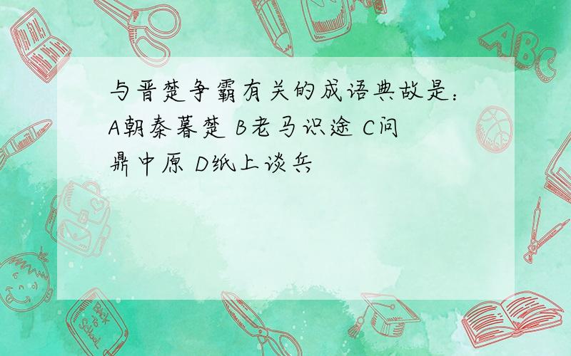 与晋楚争霸有关的成语典故是：A朝秦暮楚 B老马识途 C问鼎中原 D纸上谈兵