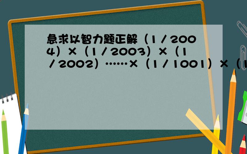 急求以智力题正解（1／2004）×（1／2003）×（1／2002）……×（1／1001）×（1／1000）