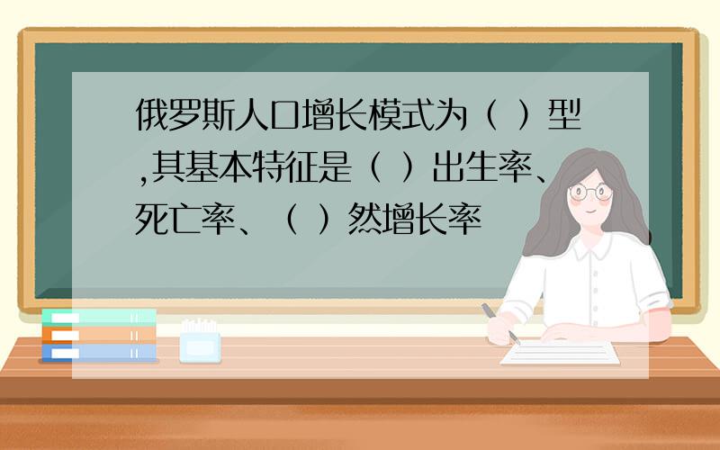 俄罗斯人口增长模式为（ ）型,其基本特征是（ ）出生率、死亡率、（ ）然增长率