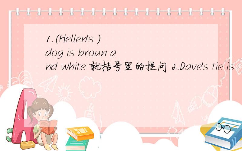 1.（Hellen's ） dog is broun and white 就括号里的提问 2.Dave's tie is