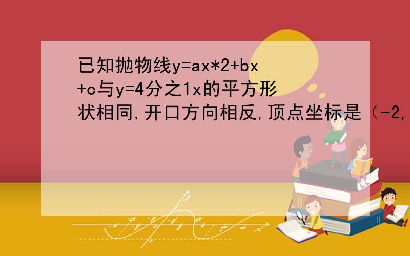 已知抛物线y=ax*2+bx+c与y=4分之1x的平方形状相同,开口方向相反,顶点坐标是（-2,4）