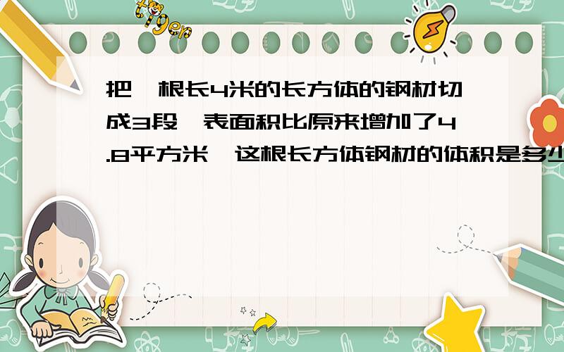 把一根长4米的长方体的钢材切成3段,表面积比原来增加了4.8平方米,这根长方体钢材的体积是多少