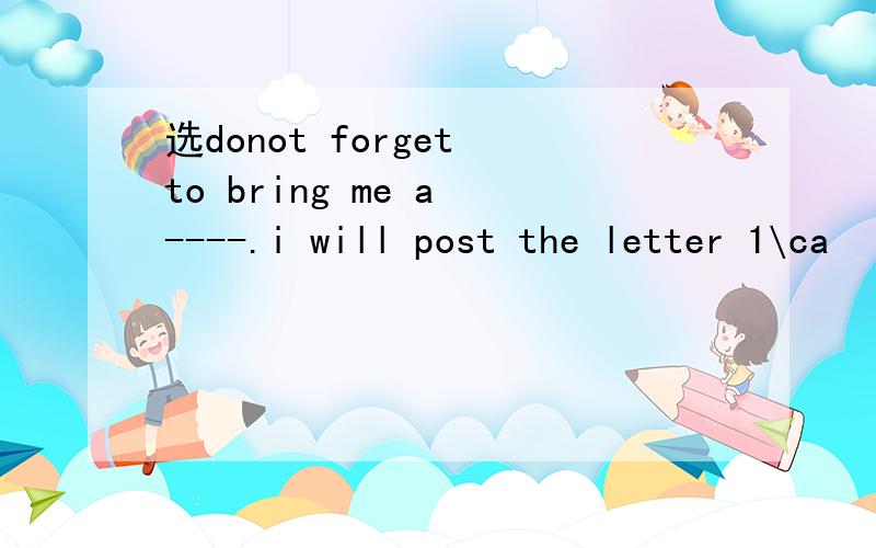 选donot forget to bring me a ----.i will post the letter 1\ca