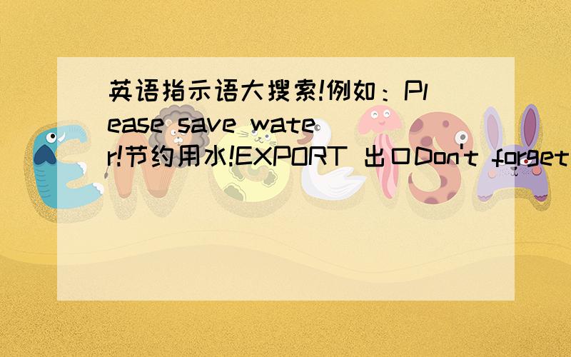 英语指示语大搜索!例如：Please save water!节约用水!EXPORT 出口Don't forget you