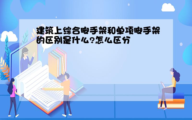 建筑上综合脚手架和单项脚手架的区别是什么?怎么区分