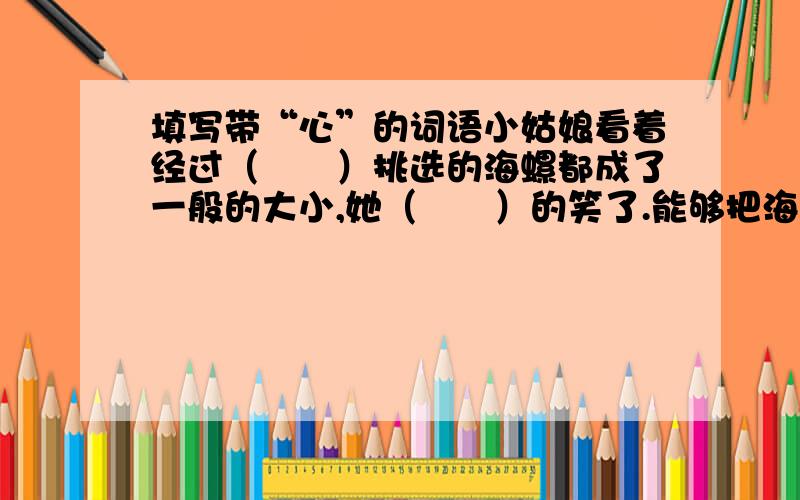 填写带“心”的词语小姑娘看着经过（　　）挑选的海螺都成了一般的大小,她（　　）的笑了.能够把海螺卖出去,上学的学费就是用