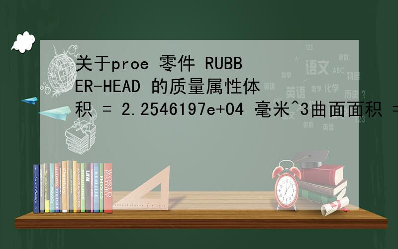 关于proe 零件 RUBBER-HEAD 的质量属性体积 = 2.2546197e+04 毫米^3曲面面积 = 8.3