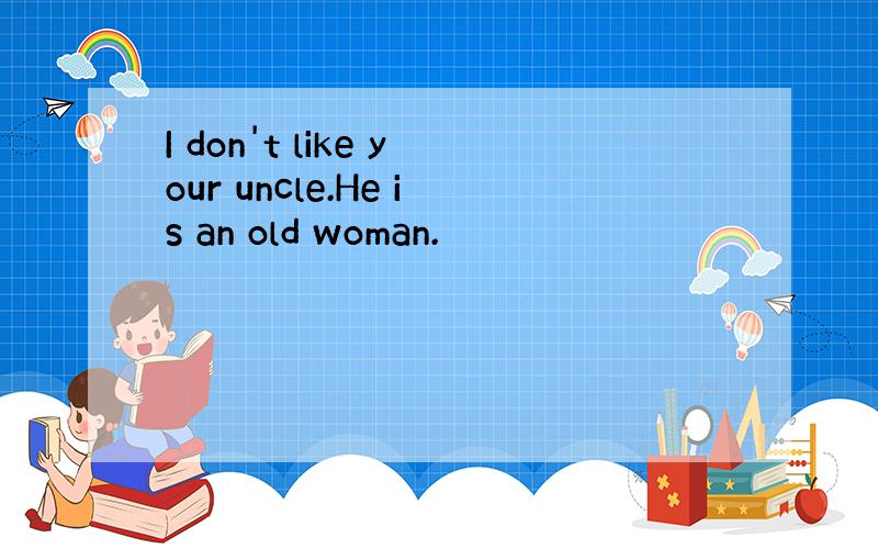 I don't like your uncle.He is an old woman.