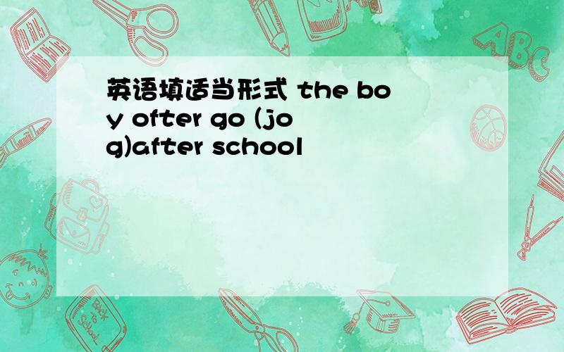 英语填适当形式 the boy ofter go (jog)after school