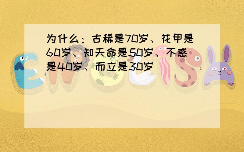 为什么：古稀是70岁、花甲是60岁、知天命是50岁、不惑是40岁、而立是30岁