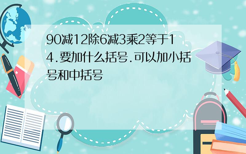 90减12除6减3乘2等于14.要加什么括号.可以加小括号和中括号