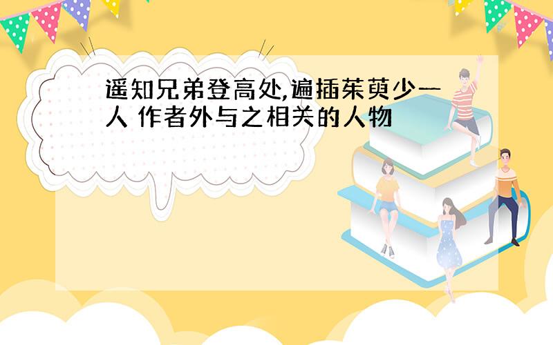 遥知兄弟登高处,遍插茱萸少一人 作者外与之相关的人物