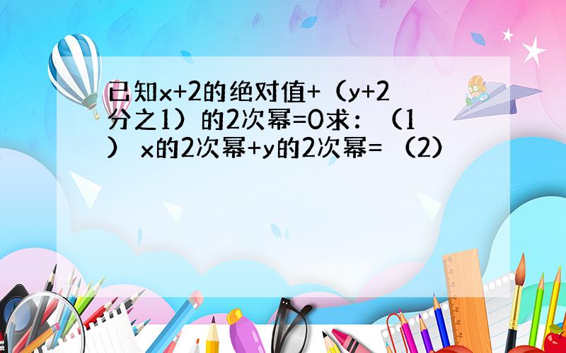 已知x+2的绝对值+（y+2分之1）的2次幂=0求：（1） x的2次幂+y的2次幂= （2）