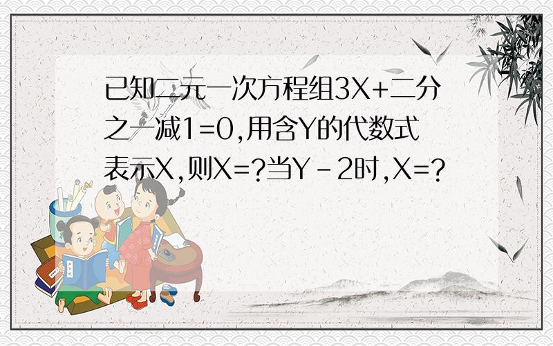 已知二元一次方程组3X+二分之一减1=0,用含Y的代数式表示X,则X=?当Y-2时,X=?