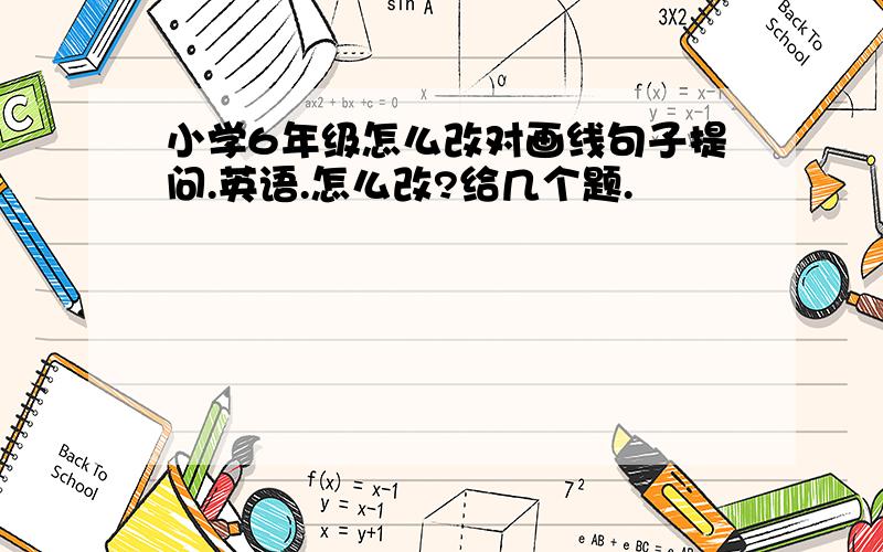 小学6年级怎么改对画线句子提问.英语.怎么改?给几个题.